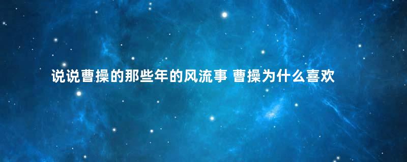 说说曹操的那些年的风流事 曹操为什么喜欢寡妇